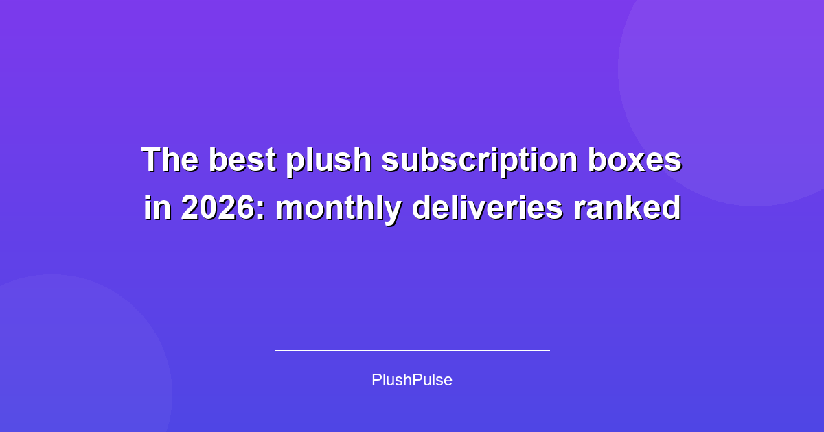 The best plush subscription boxes in 2026: monthly deliveries ranked