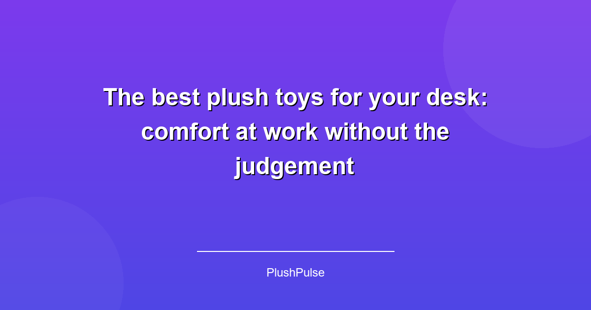 The best plush toys for your desk: comfort at work without the judgement