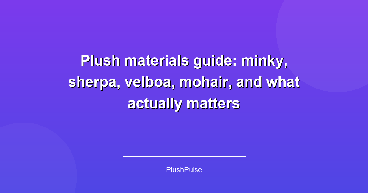 Plush materials guide: minky, sherpa, velboa, mohair, and what actually matters