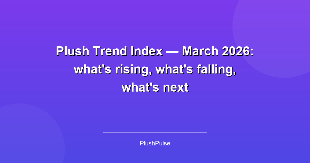 Plush Trend Index — March 2026: what's rising, what's falling, what's next
